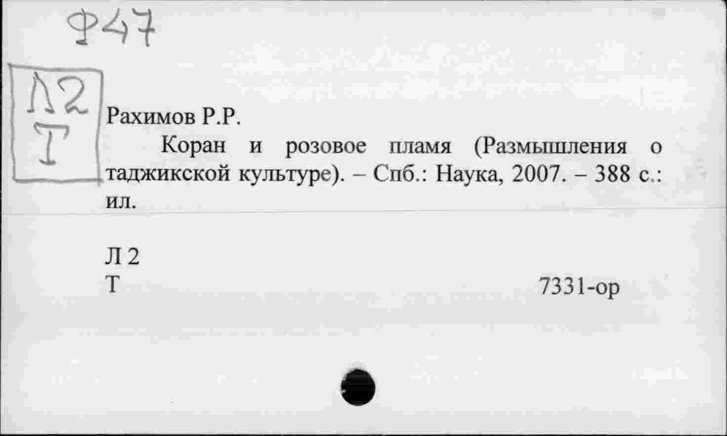 ﻿
Рахимов Р.Р.
Коран и розовое пламя (Размышления о таджикской культуре). - Спб.: Наука, 2007. - 388 с.: ил.
Л2
Т
7331-ор